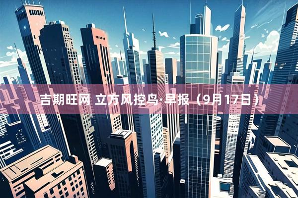 吉期旺网 立方风控鸟·早报（9月17日）