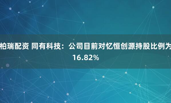 柏瑞配资 同有科技：公司目前对忆恒创源持股比例为16.82%