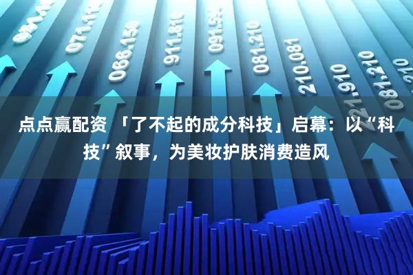 点点赢配资 「了不起的成分科技」启幕：以“科技”叙事，为美妆护肤消费造风
