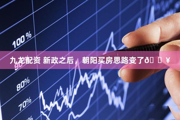 九龙配资 新政之后，朝阳买房思路变了🔥