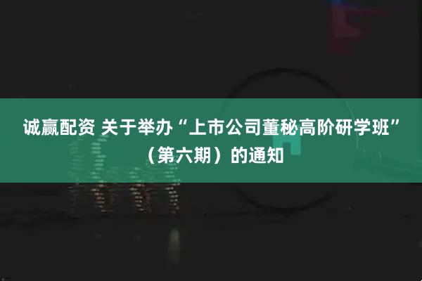 诚赢配资 关于举办“上市公司董秘高阶研学班”（第六期）的通知