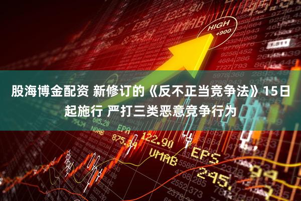 股海博金配资 新修订的《反不正当竞争法》15日起施行 严打三类恶意竞争行为