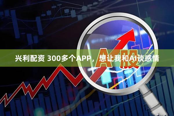 兴利配资 300多个APP，想让我和AI谈感情