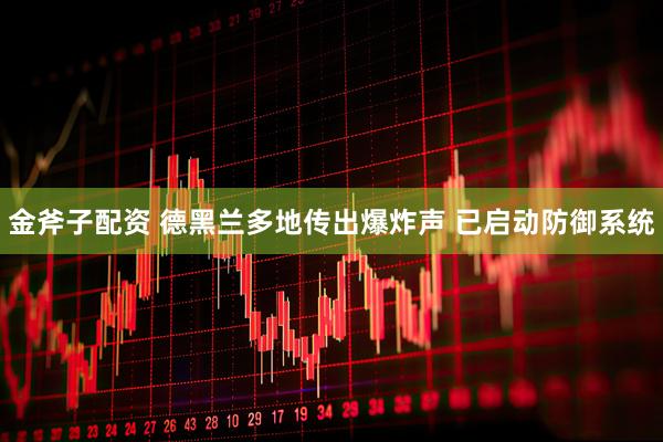 金斧子配资 德黑兰多地传出爆炸声 已启动防御系统