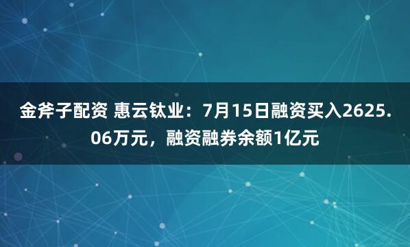 金斧子配资 惠云钛业：7月15日融资买入2625.06万元，融资融券余额1亿元