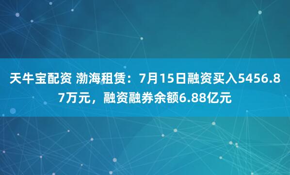 天牛宝配资 渤海租赁：7月15日融资买入5456.87万元，融资融券余额6.88亿元