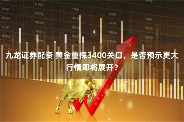 九龙证券配资 黄金重探3400关口，是否预示更大行情即将展开？