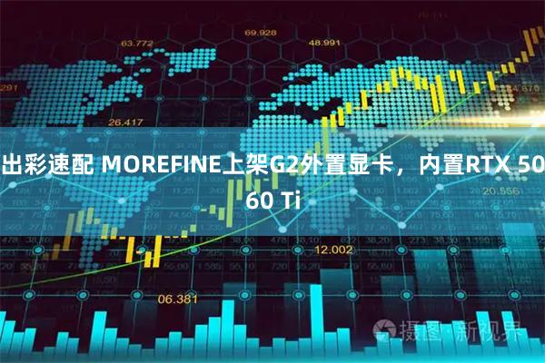 出彩速配 MOREFINE上架G2外置显卡，内置RTX 5060 Ti